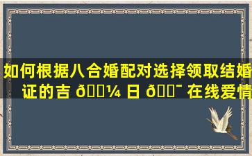 如何根据八合婚配对选择领取结婚证的吉 🌼 日 🐯 在线爱情测算真的能预测婚姻吗